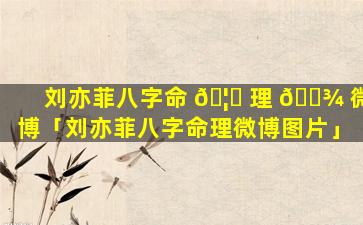 刘亦菲八字命 🦋 理 🌾 微博「刘亦菲八字命理微博图片」